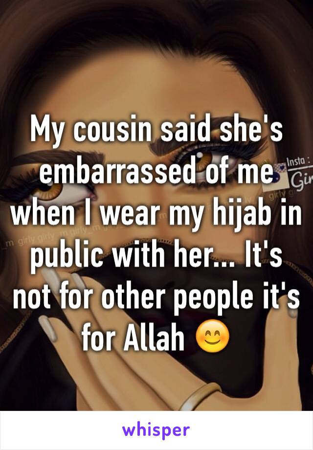 My cousin said she's embarrassed of me when I wear my hijab in public with her... It's not for other people it's for Allah 😊