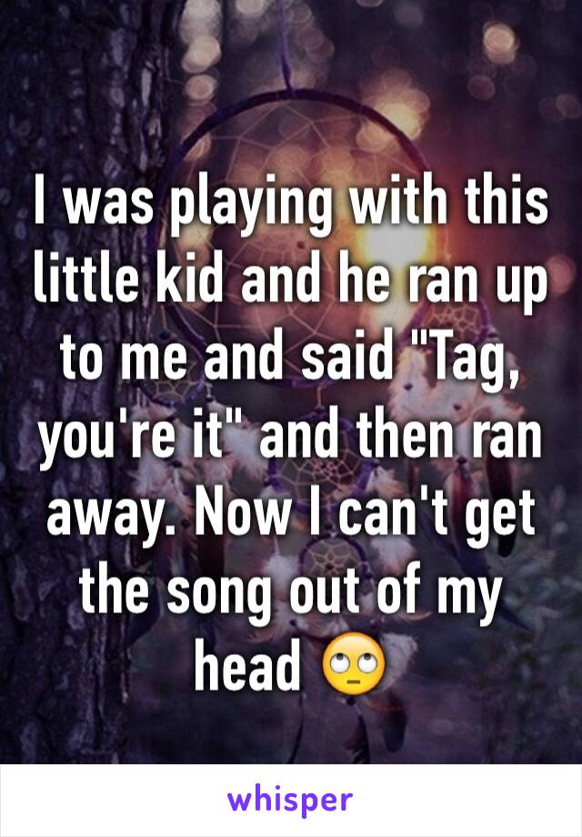 I was playing with this little kid and he ran up to me and said "Tag, you're it" and then ran away. Now I can't get the song out of my head 🙄
