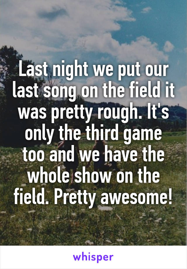 Last night we put our last song on the field it was pretty rough. It's only the third game too and we have the whole show on the field. Pretty awesome!