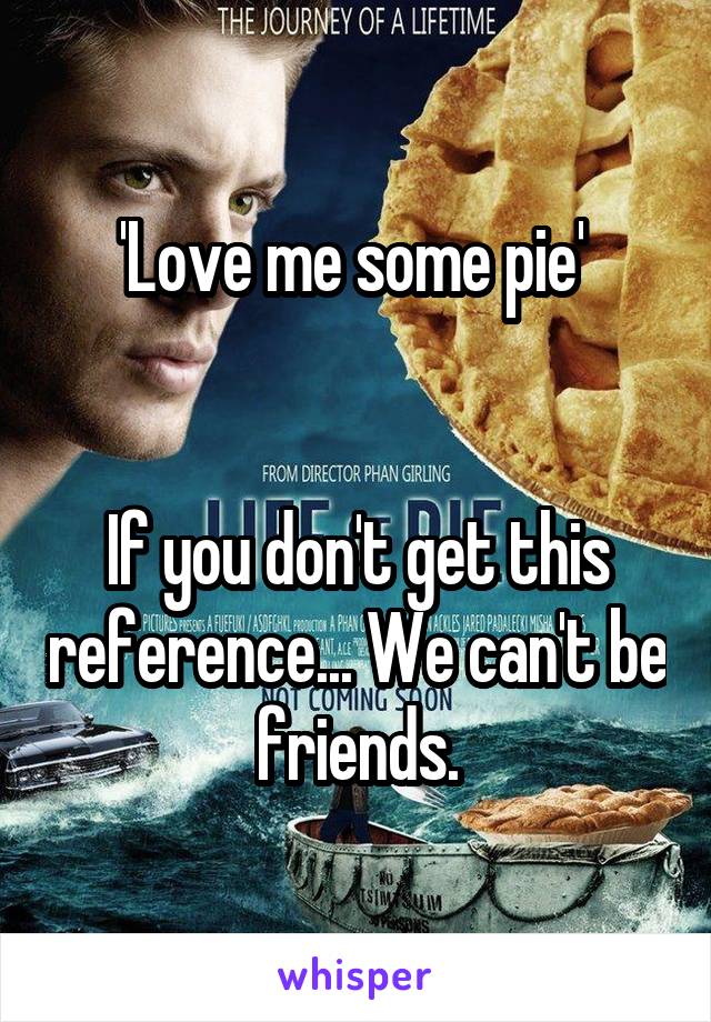 'Love me some pie' 


If you don't get this reference... We can't be friends.