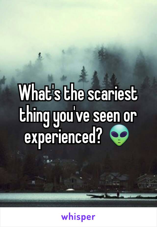 What's the scariest thing you've seen or experienced? 👽