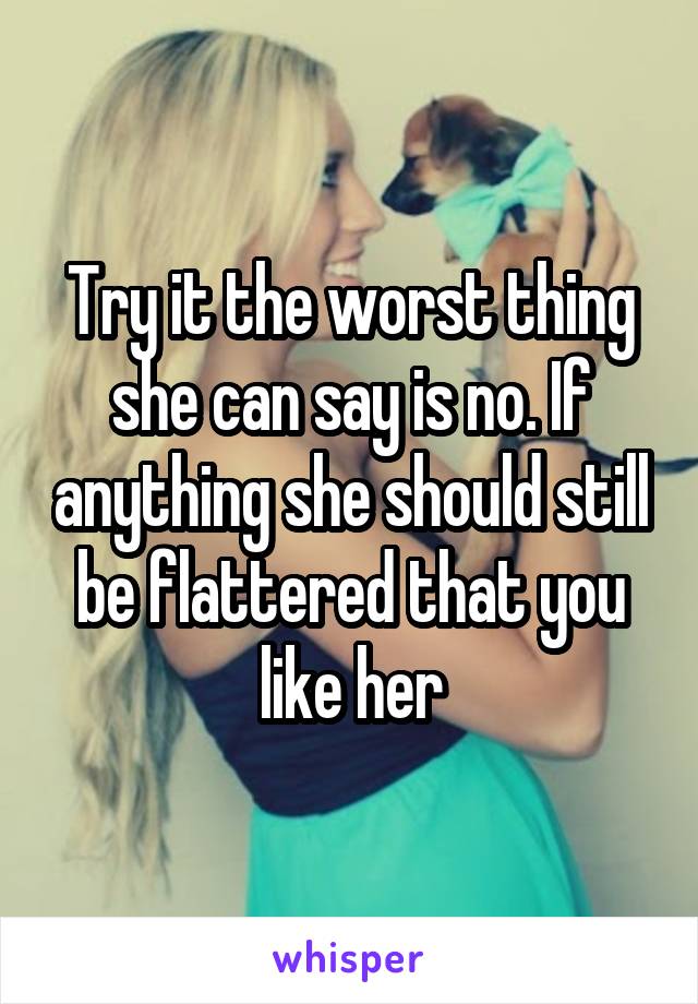 Try it the worst thing she can say is no. If anything she should still be flattered that you like her