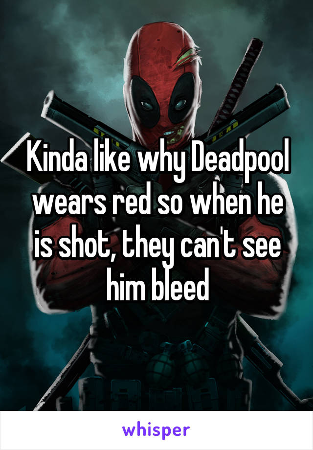 Kinda like why Deadpool wears red so when he is shot, they can't see him bleed