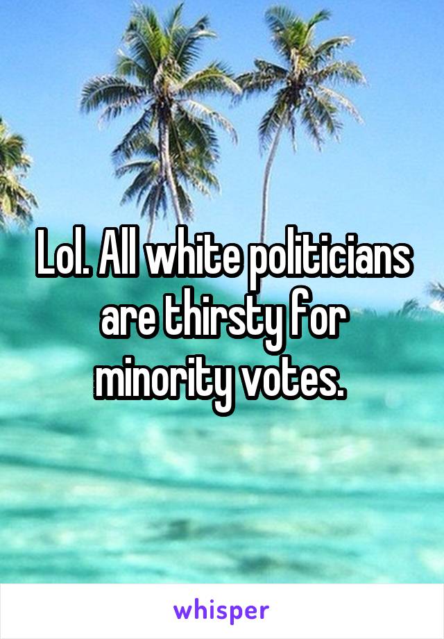 Lol. All white politicians are thirsty for minority votes. 