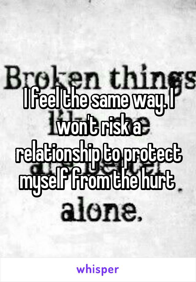 I feel the same way. I won't risk a relationship to protect myself from the hurt 