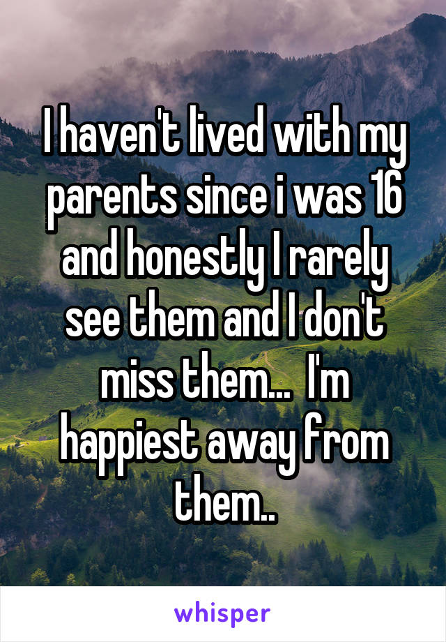 I haven't lived with my parents since i was 16 and honestly I rarely see them and I don't miss them...  I'm happiest away from them..