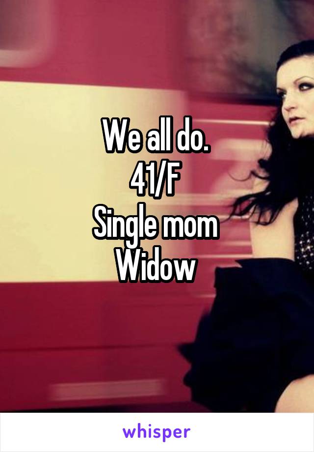 We all do. 
41/F 
Single mom 
Widow 
