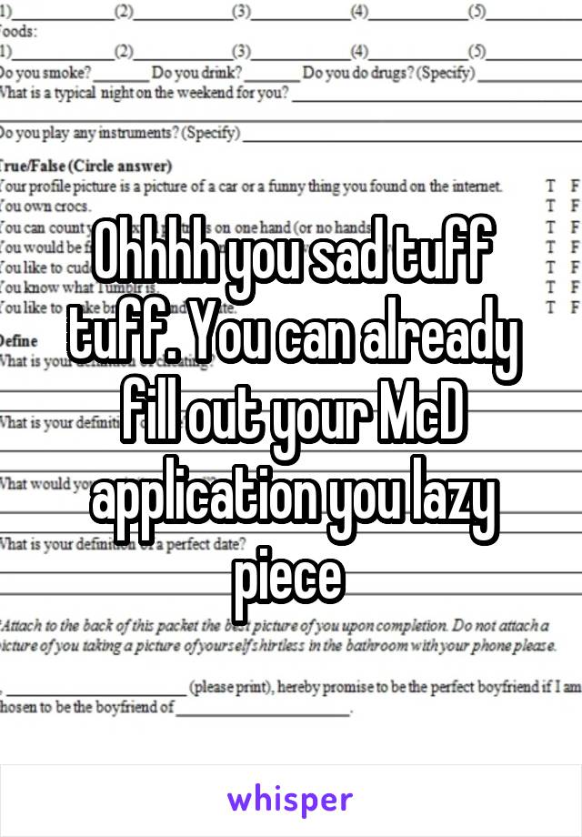 Ohhhh you sad tuff tuff. You can already fill out your McD application you lazy piece 