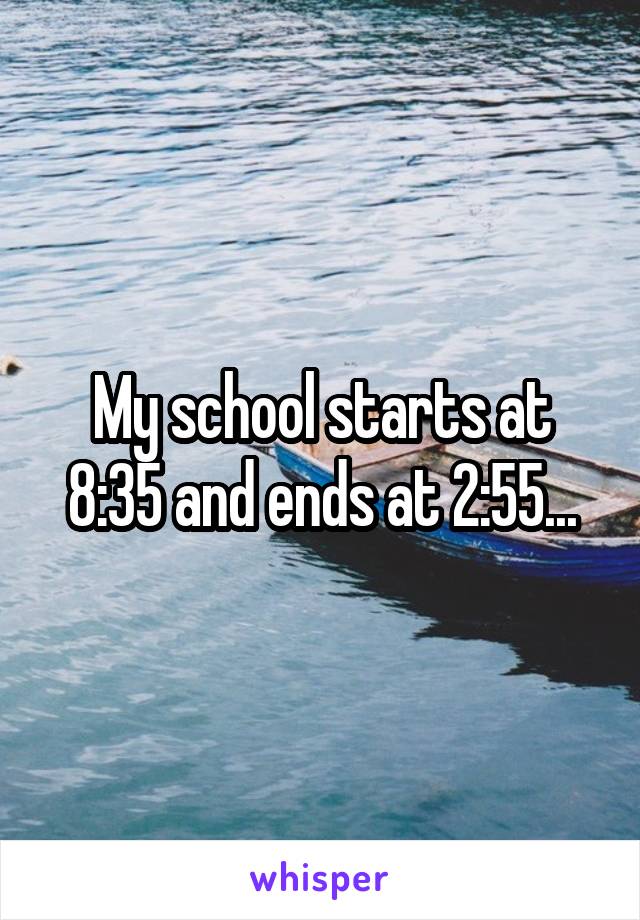 My school starts at 8:35 and ends at 2:55...