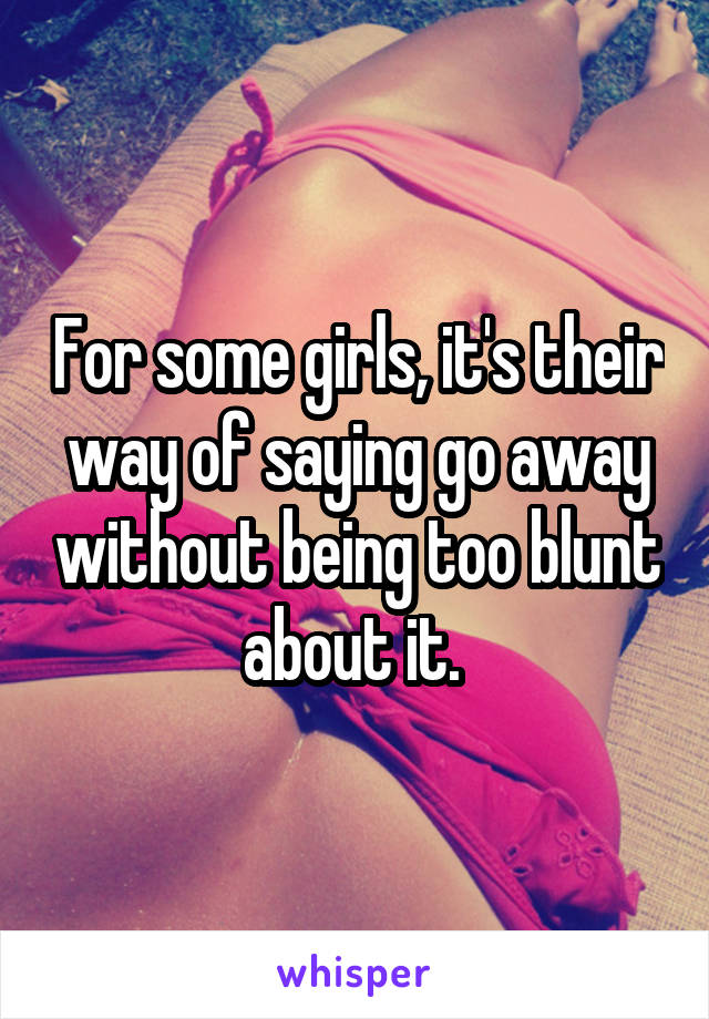 For some girls, it's their way of saying go away without being too blunt about it. 