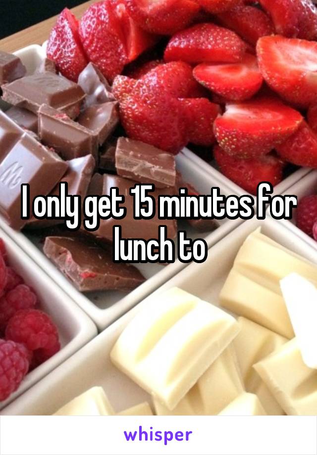 I only get 15 minutes for lunch to