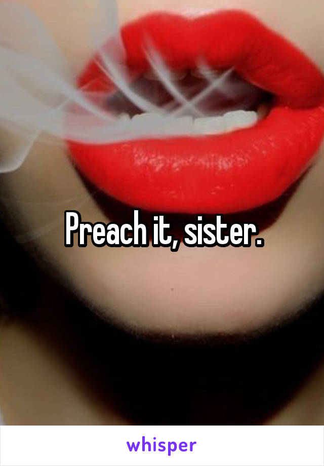 Preach it, sister.