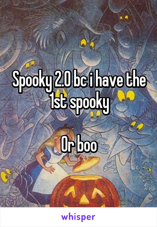 Spooky 2.0 bc i have the 1st spooky

Or boo