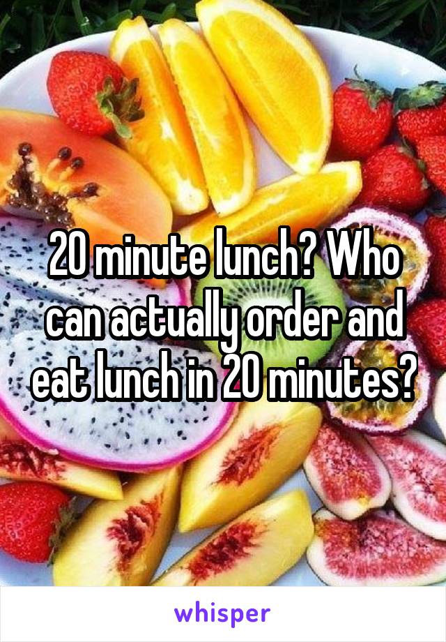 20 minute lunch? Who can actually order and eat lunch in 20 minutes?