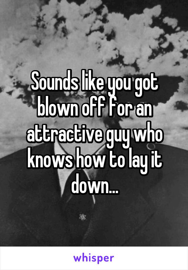 Sounds like you got blown off for an attractive guy who knows how to lay it down...