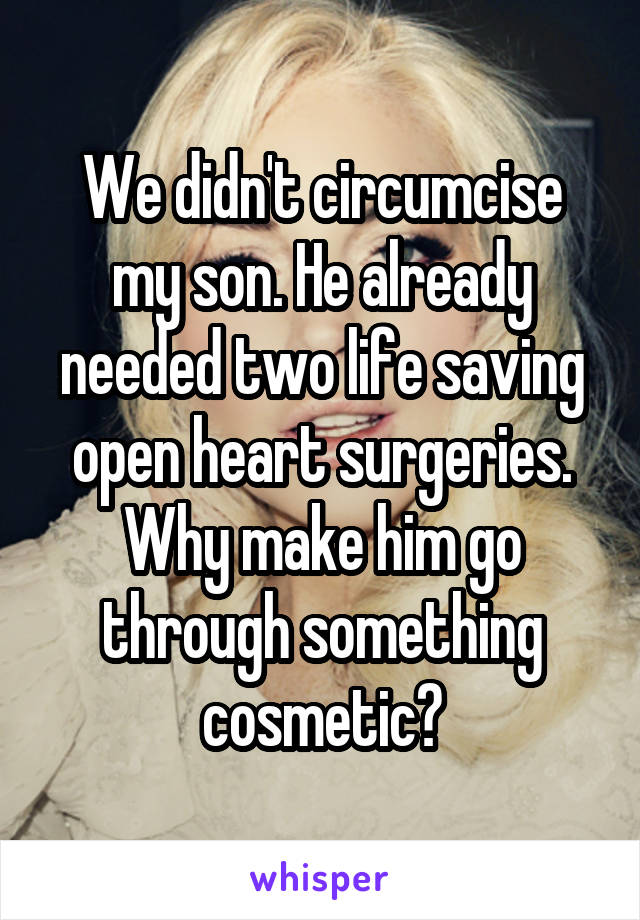 We didn't circumcise my son. He already needed two life saving open heart surgeries. Why make him go through something cosmetic?