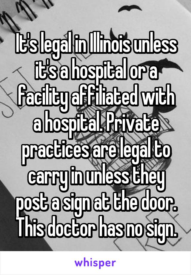 It's legal in Illinois unless it's a hospital or a facility affiliated with a hospital. Private practices are legal to carry in unless they post a sign at the door. This doctor has no sign.