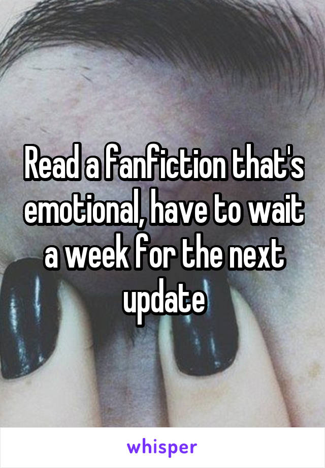 Read a fanfiction that's emotional, have to wait a week for the next update