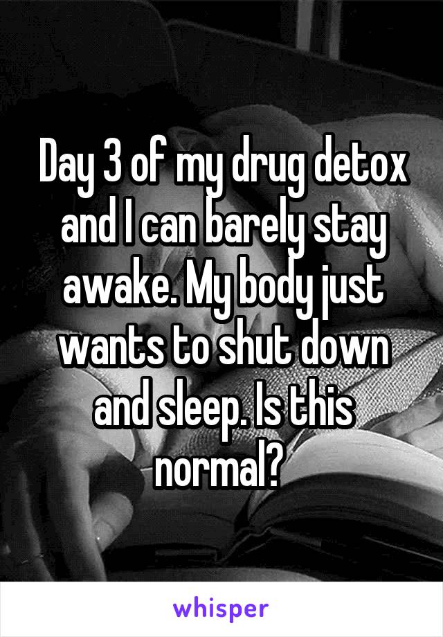 Day 3 of my drug detox and I can barely stay awake. My body just wants to shut down and sleep. Is this normal? 