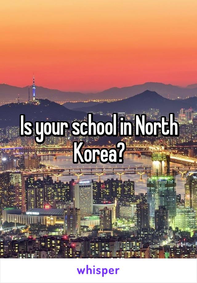 Is your school in North Korea?