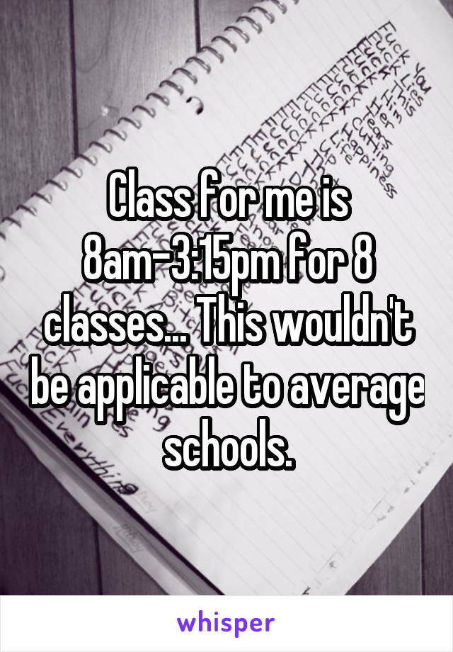 Class for me is 8am-3:15pm for 8 classes... This wouldn't be applicable to average schools.