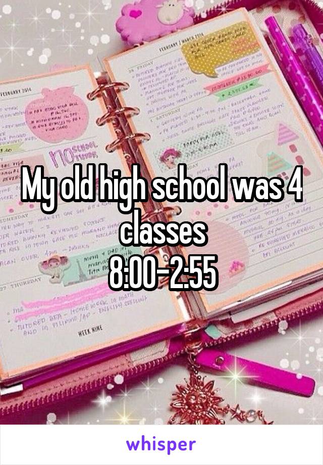 My old high school was 4 classes
8:00-2:55