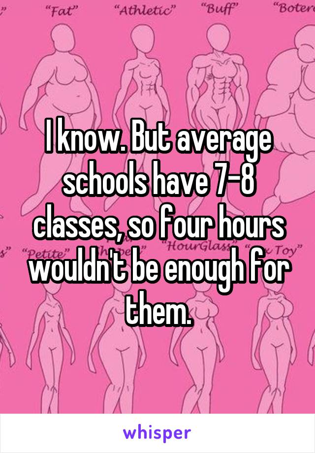 I know. But average schools have 7-8 classes, so four hours wouldn't be enough for them.