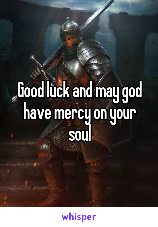 Good luck and may god have mercy on your soul