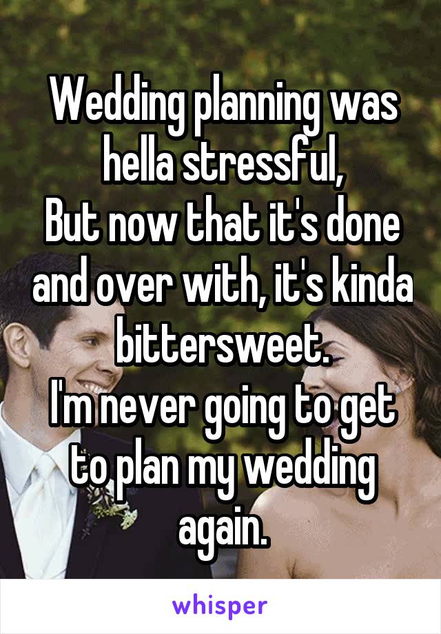 Wedding planning was hella stressful,
But now that it's done and over with, it's kinda bittersweet.
I'm never going to get to plan my wedding again.