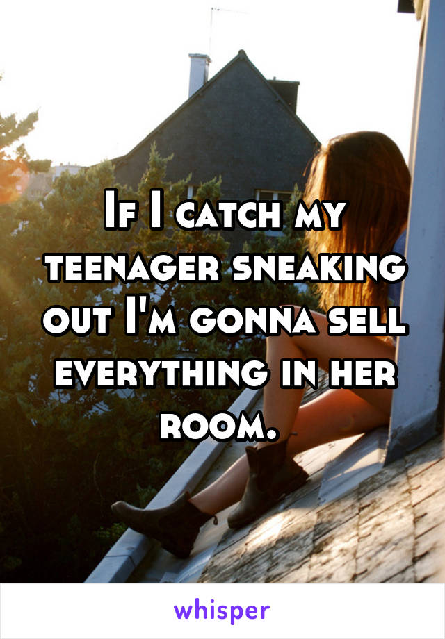 If I catch my teenager sneaking out I'm gonna sell everything in her room. 