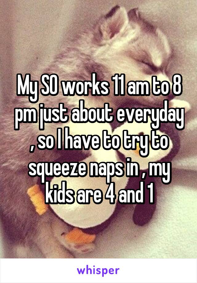 My SO works 11 am to 8 pm just about everyday , so I have to try to squeeze naps in , my kids are 4 and 1