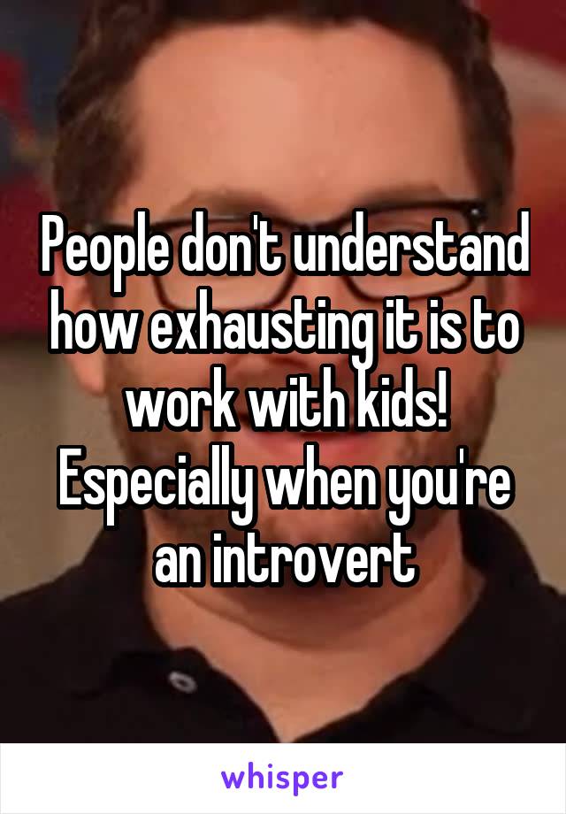 People don't understand how exhausting it is to work with kids! Especially when you're an introvert