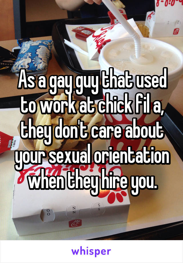 As a gay guy that used to work at chick fil a, they don't care about your sexual orientation when they hire you.