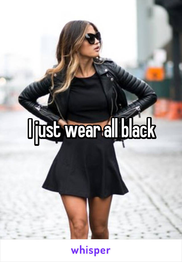 I just wear all black