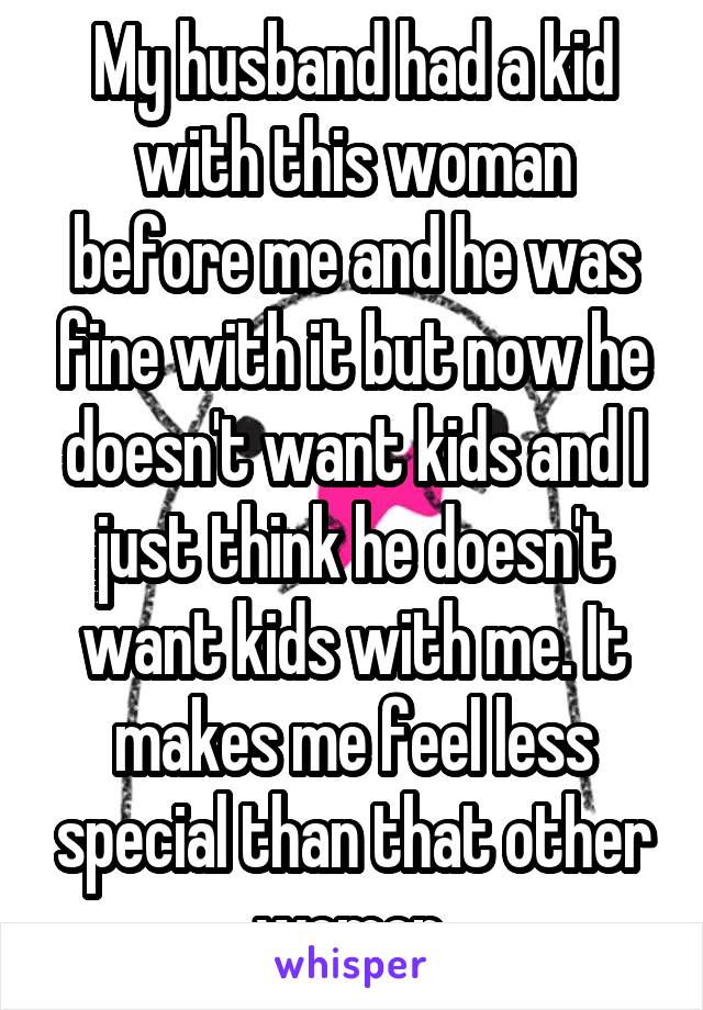 My husband had a kid with this woman before me and he was fine with it but now he doesn't want kids and I just think he doesn't want kids with me. It makes me feel less special than that other women.