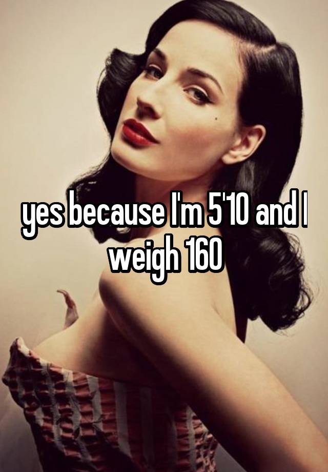 yes-because-i-m-5-10-and-i-weigh-160