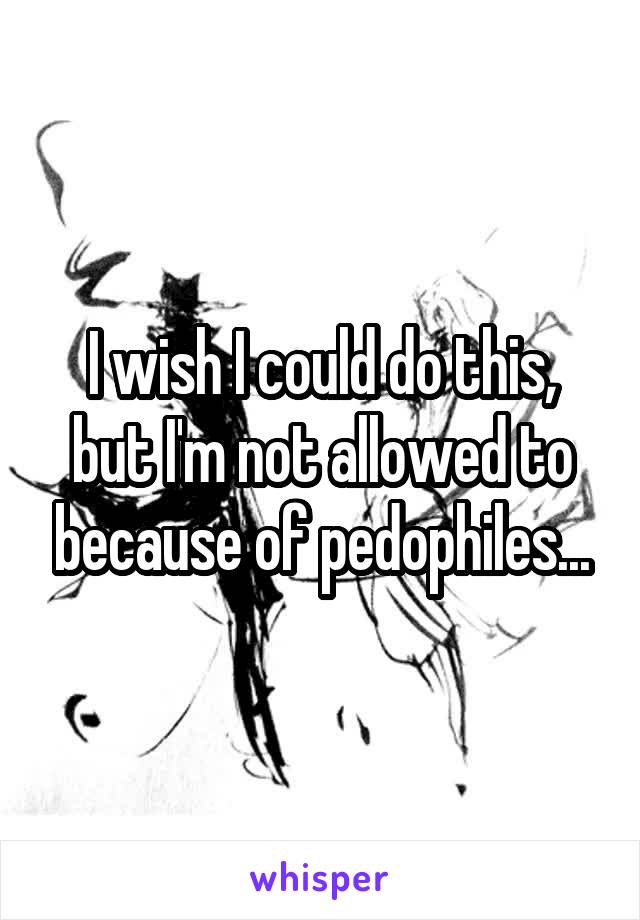 I wish I could do this, but I'm not allowed to because of pedophiles...