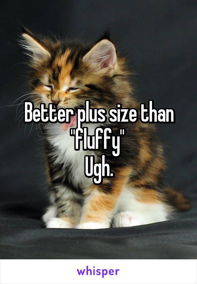 Better plus size than "fluffy" 
Ugh.