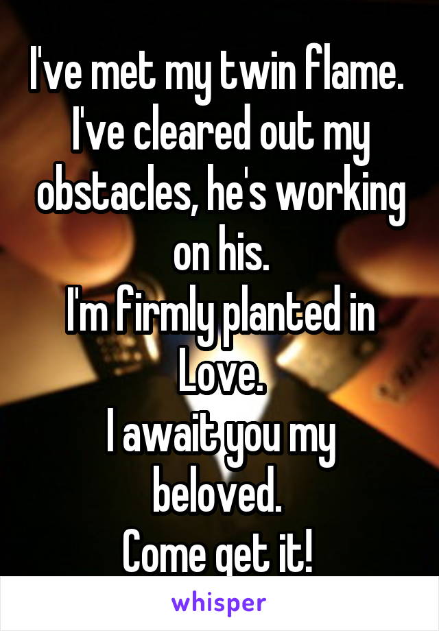 I've met my twin flame. 
I've cleared out my obstacles, he's working on his.
I'm firmly planted in Love.
I await you my beloved. 
Come get it! 