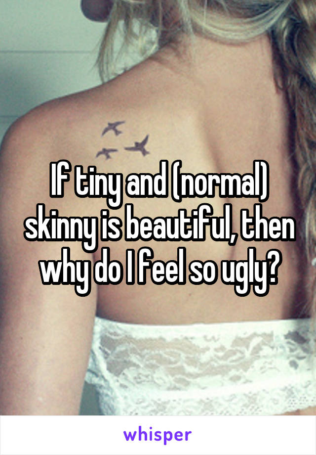 If tiny and (normal) skinny is beautiful, then why do I feel so ugly?