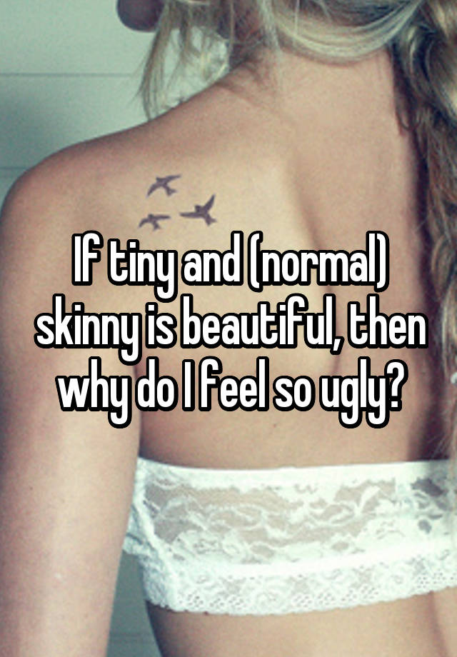 If tiny and (normal) skinny is beautiful, then why do I feel so ugly?