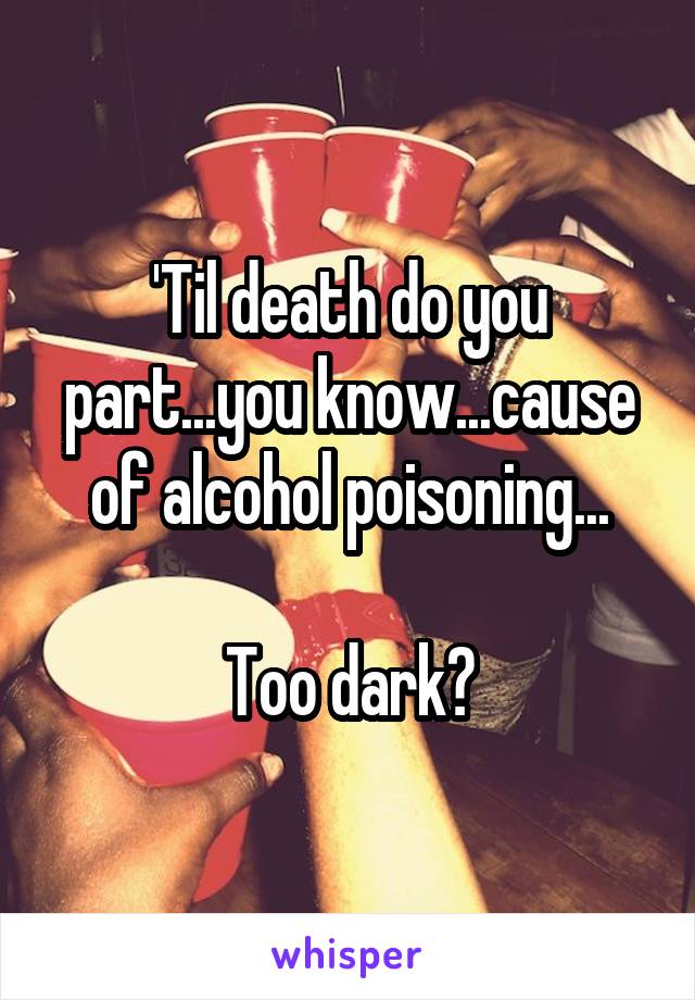 'Til death do you part...you know...cause of alcohol poisoning...

Too dark?