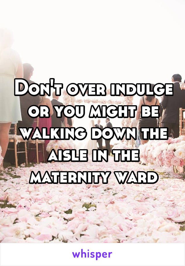 Don't over indulge or you might be walking down the aisle in the maternity ward