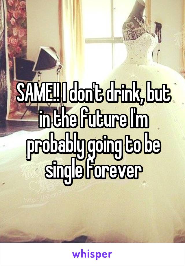 SAME!! I don't drink, but in the future I'm probably going to be single forever