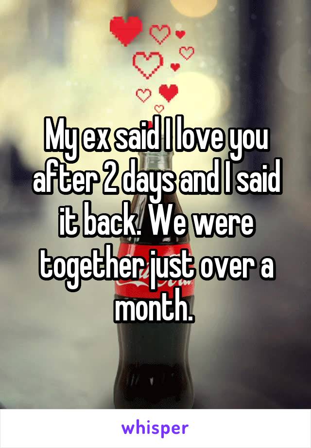 My ex said I love you after 2 days and I said it back. We were together just over a month. 