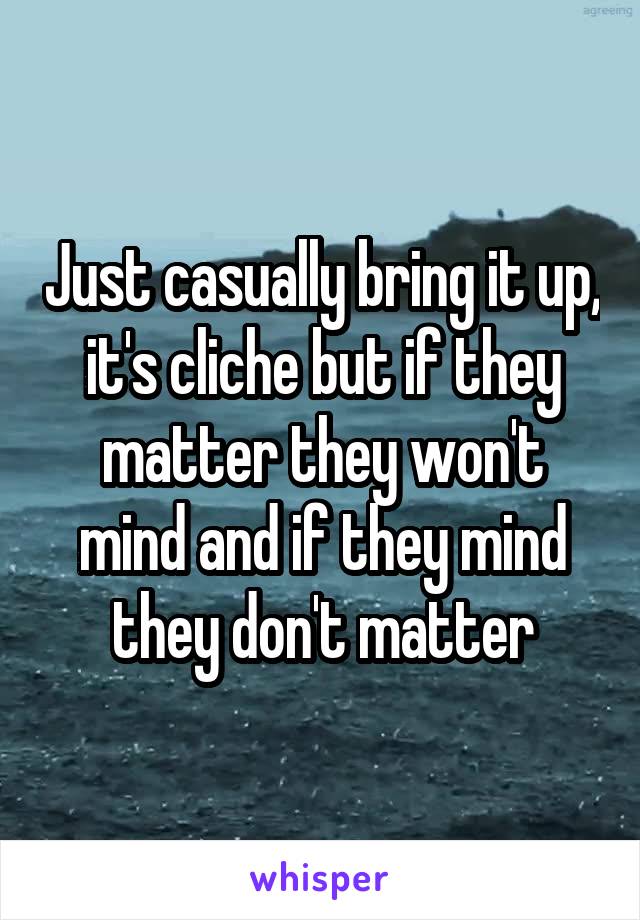 Just casually bring it up, it's cliche but if they matter they won't mind and if they mind they don't matter
