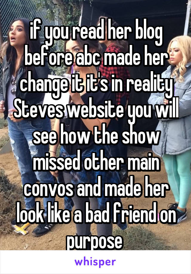 if you read her blog before abc made her change it it's in reality Steves website you will see how the show missed other main convos and made her look like a bad friend on purpose 