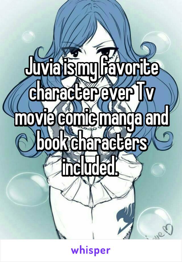 Juvia is my favorite character ever Tv movie comic manga and book characters included. 
