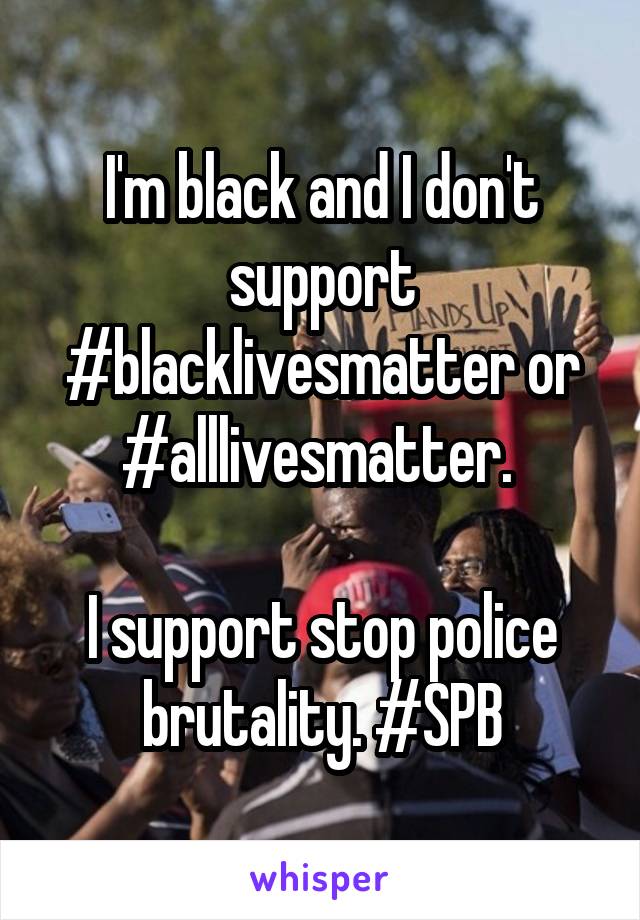 I'm black and I don't support #blacklivesmatter or #alllivesmatter. 

I support stop police brutality. #SPB