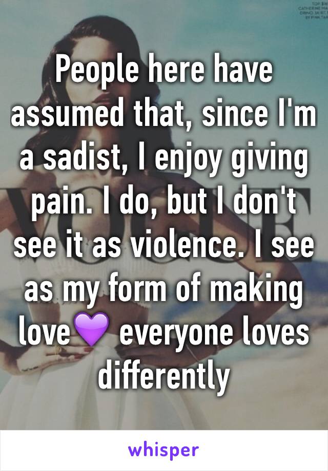 People here have assumed that, since I'm a sadist, I enjoy giving pain. I do, but I don't see it as violence. I see as my form of making love💜 everyone loves differently
